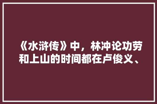 《水浒传》中，林冲论功劳和上山的时间都在卢俊义、关胜之上，为何排位在他们之下，公务员考试题老马