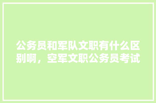 公务员和军队文职有什么区别啊，空军文职公务员考试题目及答案 教育科普