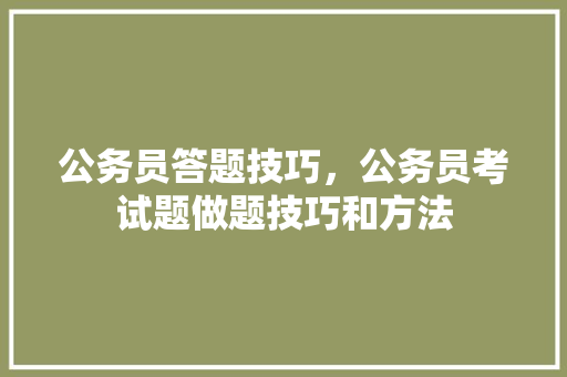 公务员答题技巧，公务员考试题做题技巧和方法 教育科普