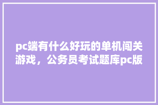pc端有什么好玩的单机闯关游戏，公务员考试题库pc版下载 公考知识