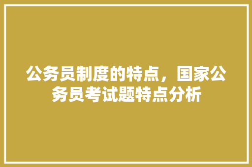 公务员制度的特点，国家公务员考试题特点分析 教育科普
