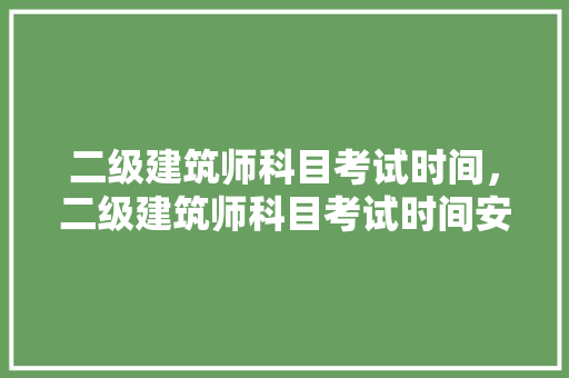 二级建筑师科目考试时间，二级建筑师科目考试时间安排表。 建筑考试