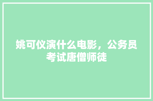 姚可仪演什么电影，公务员考试唐僧师徒 大学排名