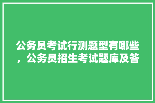 公务员考试行测题型有哪些,公务员招生考试题库及答案 大学排名 公务员考试行测题型有哪些,公务员招生考试题库及答案 大学排名