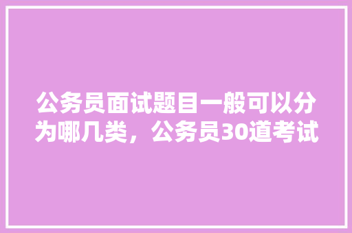 公务员面试题目一般可以分为哪几类，公务员30道考试题库及答案 教育科普