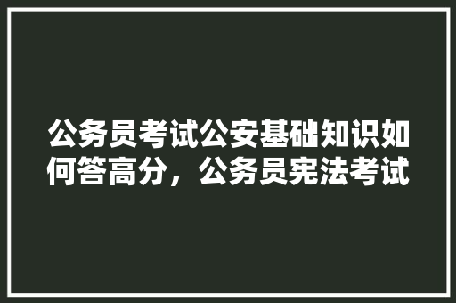 公务员考试公安基础知识如何答高分，公务员宪法考试题及答案 大学排名