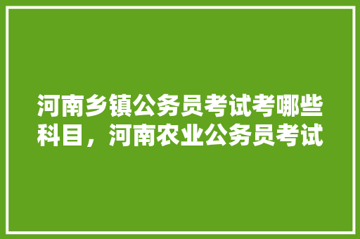 河南乡镇公务员考试考哪些科目，河南农业公务员考试题库及答案 教育科普