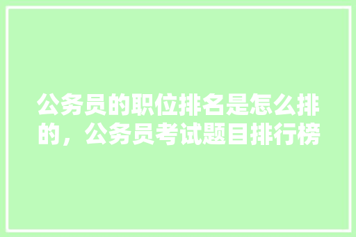 公务员的职位排名是怎么排的，公务员考试题目排行榜 公考知识