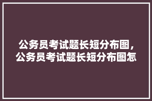 公务员考试题长短分布图，公务员考试题长短分布图怎么看。 公考知识