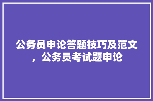公务员申论答题技巧及范文，公务员考试题申论 教育科普