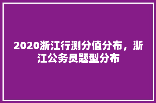 2020浙江行测分值分布，浙江公务员题型分布 大学排名