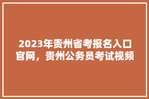 2023年贵州省考报名入口官网，贵州公务员考试视频 建筑考试