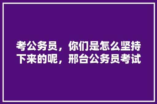 考公务员，你们是怎么坚持下来的呢，邢台公务员考试题型分布 教育科普