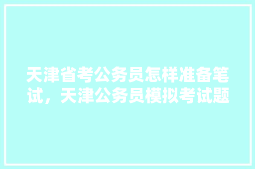 天津省考公务员怎样准备笔试，天津公务员模拟考试题目及答案 教育科普