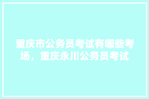 重庆市公务员考试有哪些考场，重庆永川公务员考试 大学排名