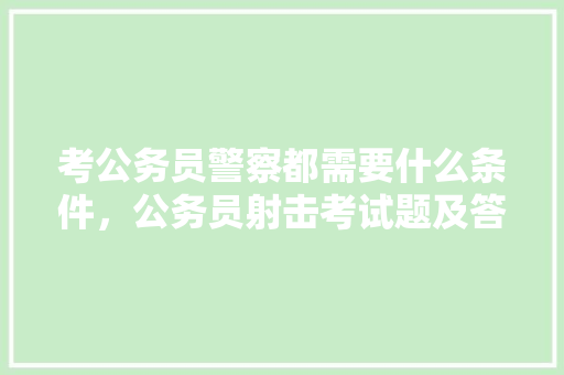 考公务员警察都需要什么条件，公务员射击考试题及答案 教育科普