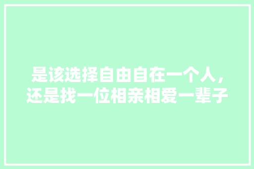 是该选择自由自在一个人，还是找一位相亲相爱一辈子的她，你怎么看，伊甸园公务员考试题及答案 大学排名