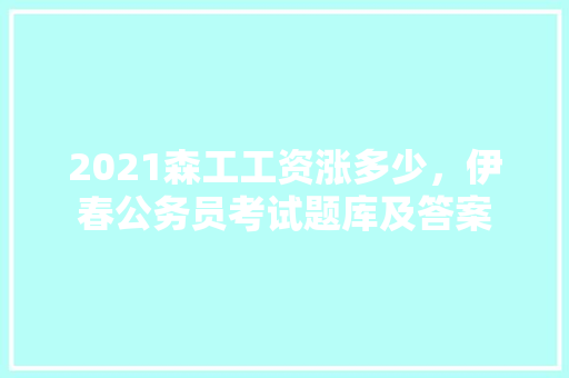2021森工工资涨多少，伊春公务员考试题库及答案