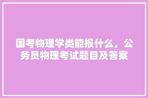 国考物理学类能报什么，公务员物理考试题目及答案 教育科普