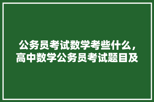 公务员考试数学考些什么，高中数学公务员考试题目及答案 公考知识