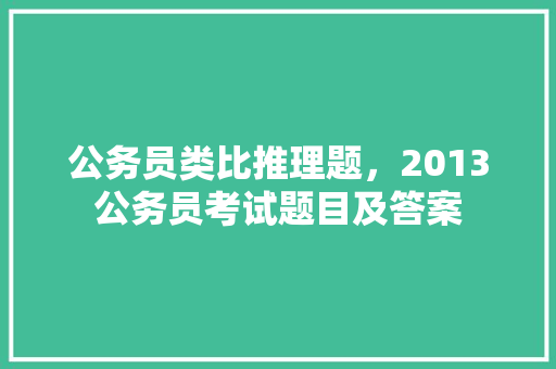公务员类比推理题，2013公务员考试题目及答案 专业填报