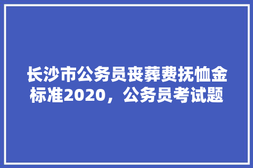 长沙市公务员丧葬费抚恤金标准2020，公务员考试题湖南长沙有考点吗