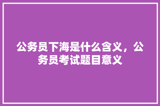 公务员下海是什么含义，公务员考试题目意义 建筑考试