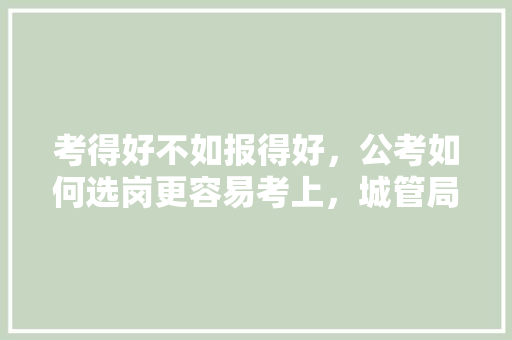 考得好不如报得好，公考如何选岗更容易考上，城管局公务员考试题目及答案 公考知识