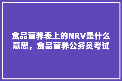 食品营养表上的NRV是什么意思，食品营养公务员考试题及答案 教育科普