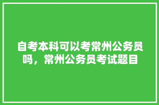 自考本科可以考常州公务员吗，常州公务员考试题目 建筑考试