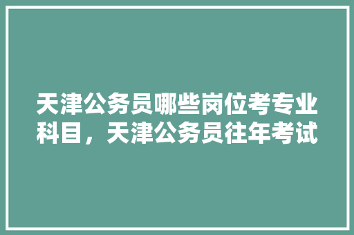 天津公务员哪些岗位考专业科目，天津公务员往年考试题及答案 公考知识