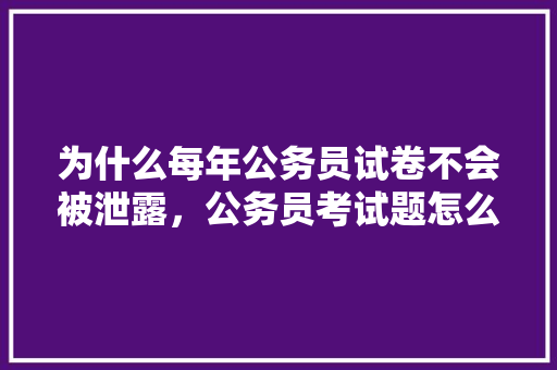 为什么每年公务员试卷不会被泄露，公务员考试题怎么流出题目 公考知识