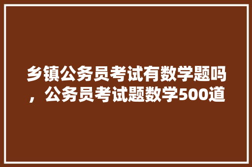 乡镇公务员考试有数学题吗，公务员考试题数学500道 教育科普