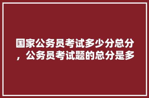 国家公务员考试多少分总分，公务员考试题的总分是多少 专业填报