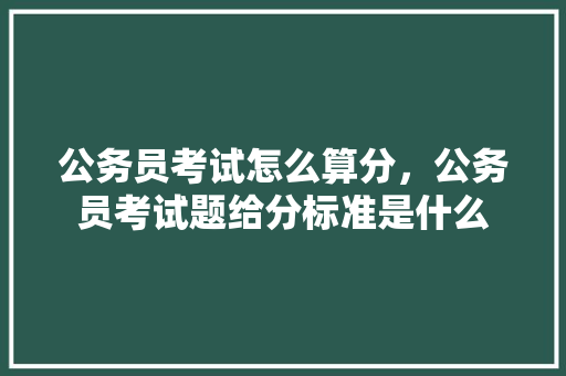 公务员考试怎么算分，公务员考试题给分标准是什么 专业填报