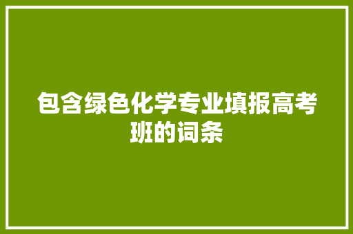 包含绿色化学专业填报高考班的词条 专业填报