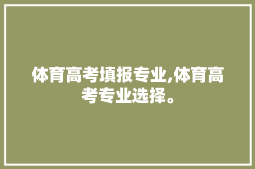 体育高考填报专业,体育高考专业选择。 专业填报