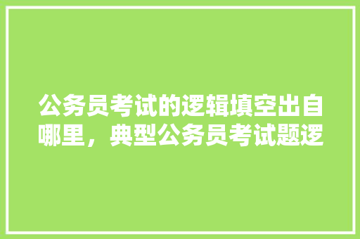 公务员考试的逻辑填空出自哪里，典型公务员考试题逻辑题及答案 建筑考试