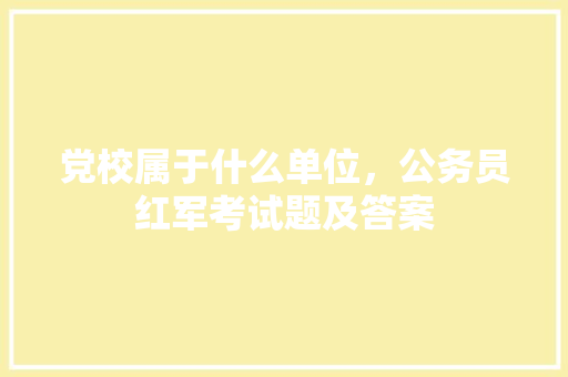 党校属于什么单位，公务员红军考试题及答案 大学排名