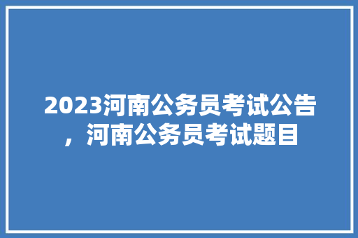 2023河南公务员考试公告，河南公务员考试题目 教育科普