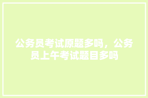 公务员考试原题多吗，公务员上午考试题目多吗 公考知识