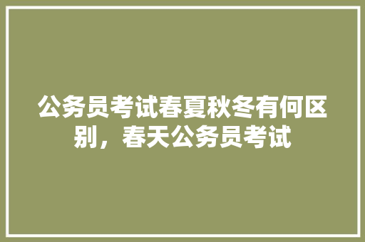 公务员考试春夏秋冬有何区别，春天公务员考试 专业填报