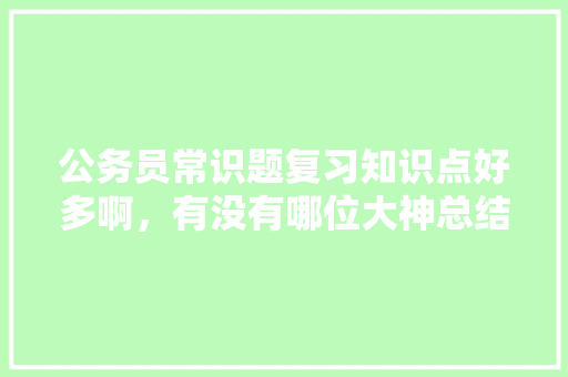 公务员常识题复习知识点好多啊，有没有哪位大神总结了常考知识点，白居易考点 专业填报