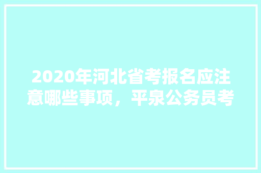 2020年河北省考报名应注意哪些事项，平泉公务员考试题及答案 公考知识