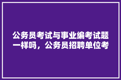 公务员考试与事业编考试题一样吗，公务员招聘单位考试题库 专业填报