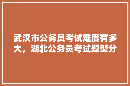 武汉市公务员考试难度有多大，湖北公务员考试题型分布 公考知识