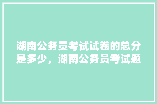 湖南公务员考试试卷的总分是多少，湖南公务员考试题库及答案 教育科普