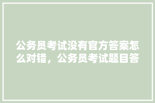 公务员考试没有官方答案怎么对错，公务员考试题目答案 教育科普