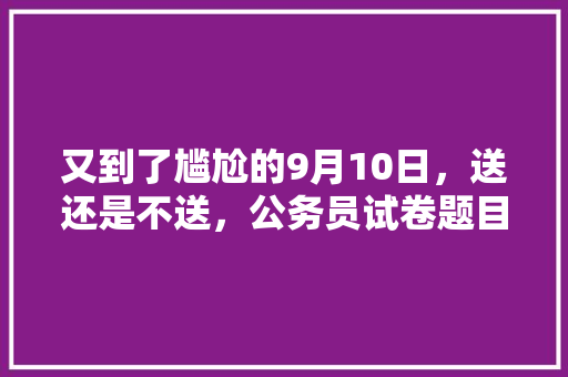 又到了尴尬的9月10日，送还是不送，公务员试卷题目 建筑考试