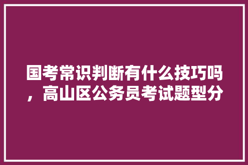 国考常识判断有什么技巧吗，高山区公务员考试题型分布 建筑考试